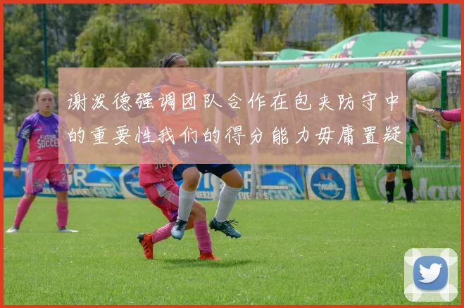 谢泼德强调团队合作在包夹防守中的重要性我们的得分能力毋庸置疑