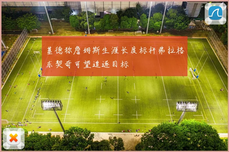 基德称詹姆斯生涯长度标杆弗拉格东契奇可望追逐目标