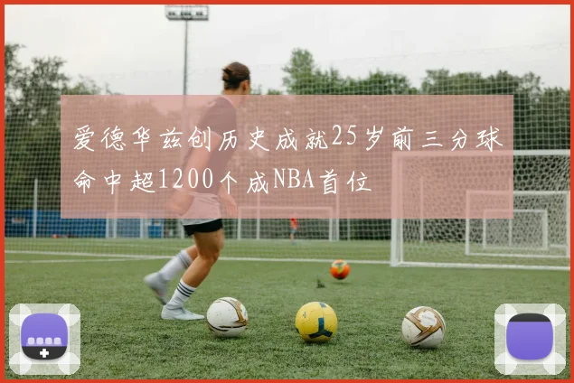 爱德华兹创历史成就25岁前三分球命中超1200个成NBA首位