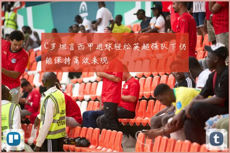 C罗坦言西甲进球轻松英超强队下仍能保持高效表现