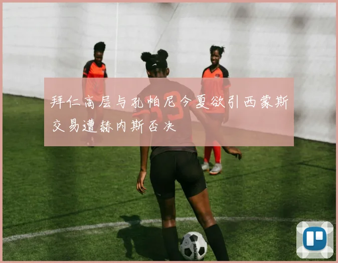 拜仁高层与孔帕尼今夏欲引西蒙斯交易遭赫内斯否决