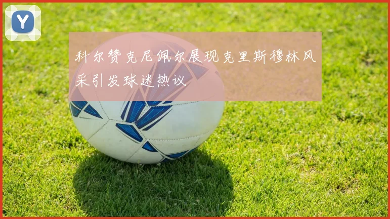 科尔赞克尼佩尔展现克里斯穆林风采引发球迷热议