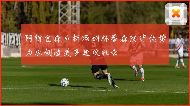 阿特金森分析汤姆林泰森防守优势力求创造更多进攻机会