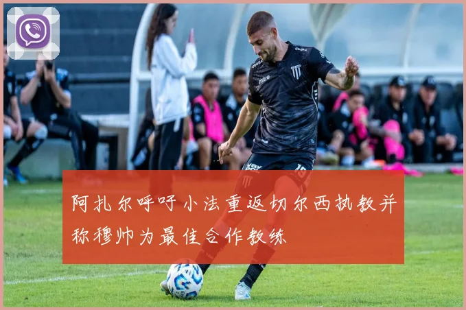 阿扎尔呼吁小法重返切尔西执教并称穆帅为最佳合作教练