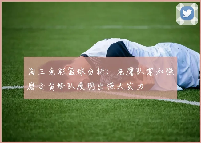 周三竞彩篮球分析：老鹰队需加强磨合黄蜂队展现出强大实力