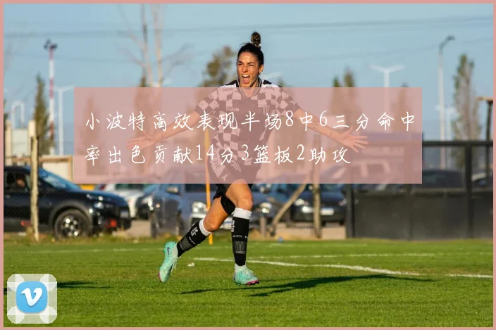 小波特高效表现半场8中6三分命中率出色贡献14分3篮板2助攻