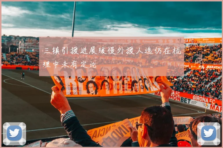 三镇引援进展缓慢外援人选仍在梳理中未有定论