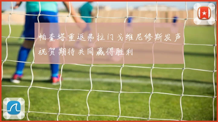 帕奎塔重返弗拉门戈维尼修斯发声祝贺期待共同赢得胜利