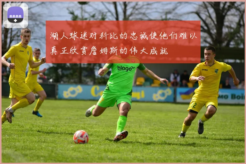 湖人球迷对科比的忠诚使他们难以真正欣赏詹姆斯的伟大成就
