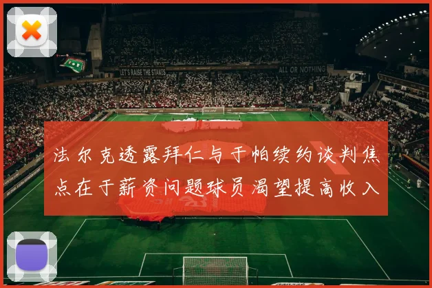 法尔克透露拜仁与于帕续约谈判焦点在于薪资问题球员渴望提高收入