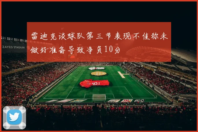 雷迪克谈球队第三节表现不佳称未做好准备导致净负10分