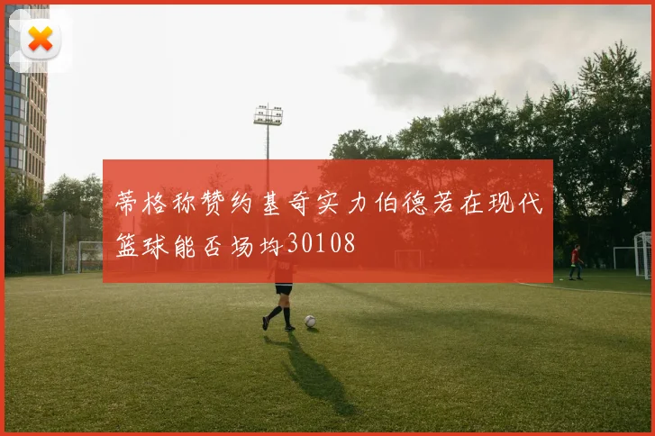 蒂格称赞约基奇实力伯德若在现代篮球能否场均30108