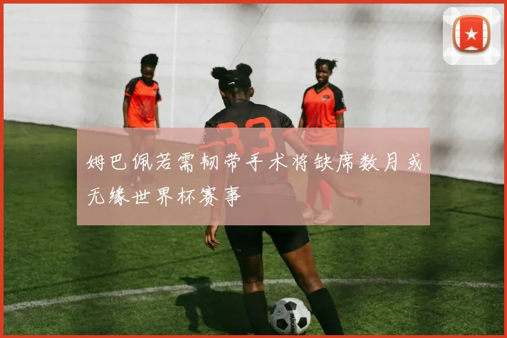 姆巴佩若需韧带手术将缺席数月或无缘世界杯赛事