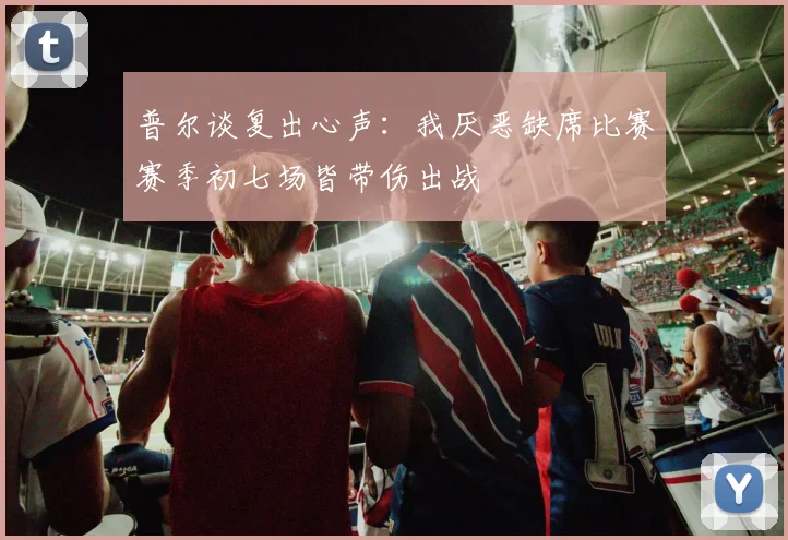 普尔谈复出心声：我厌恶缺席比赛赛季初七场皆带伤出战