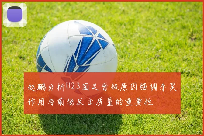 赵鹏分析U23国足晋级原因强调李昊作用与前场反击质量的重要性