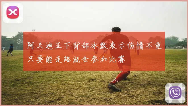 阿夫迪亚下背部冰敷表示伤情不重只要能走路就会参加比赛