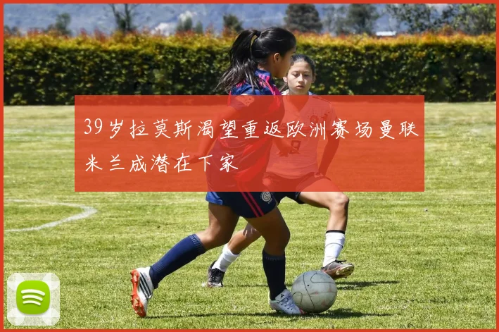 39岁拉莫斯渴望重返欧洲赛场曼联米兰成潜在下家