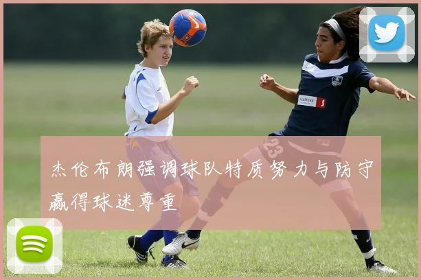 杰伦布朗强调球队特质努力与防守赢得球迷尊重
