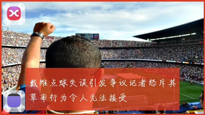 戴维点球失误引发争议记者怒斥其草率行为令人无法接受