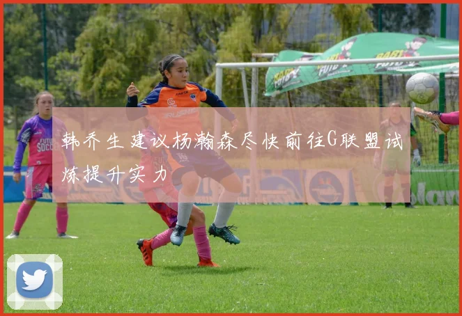 韩乔生建议杨瀚森尽快前往G联盟试炼提升实力
