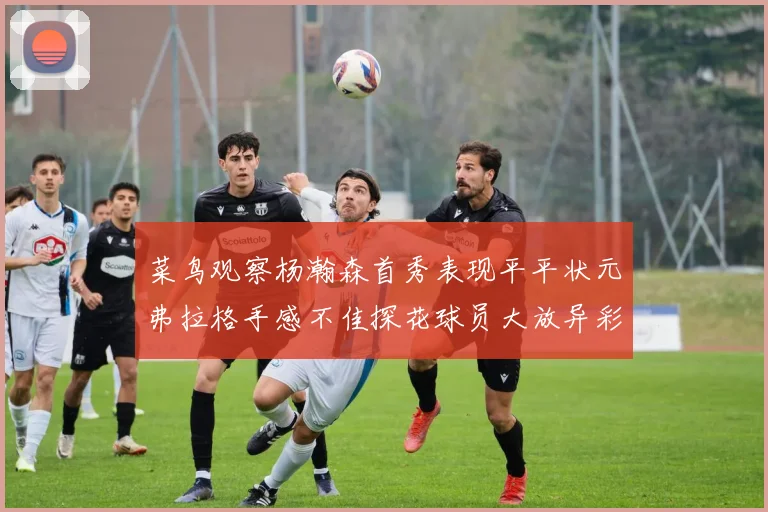菜鸟观察杨瀚森首秀表现平平状元弗拉格手感不佳探花球员大放异彩砍下34分7篮板