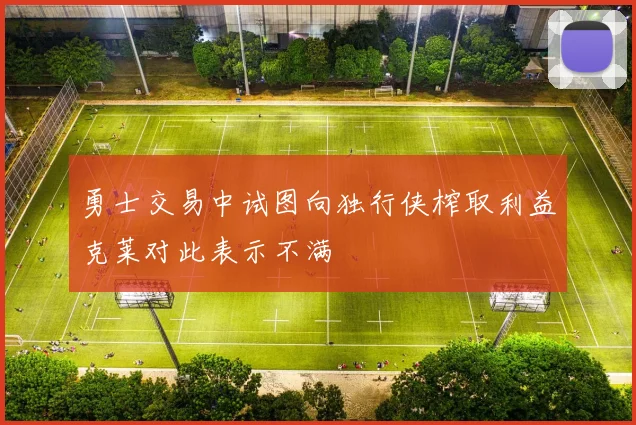 勇士交易中试图向独行侠榨取利益克莱对此表示不满
